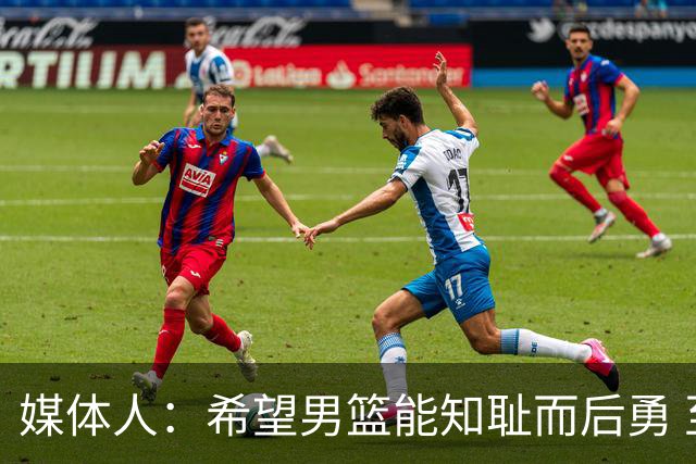 媒体人：希望男篮能知耻而后勇 至少把下一场拿下 因为真没退路了