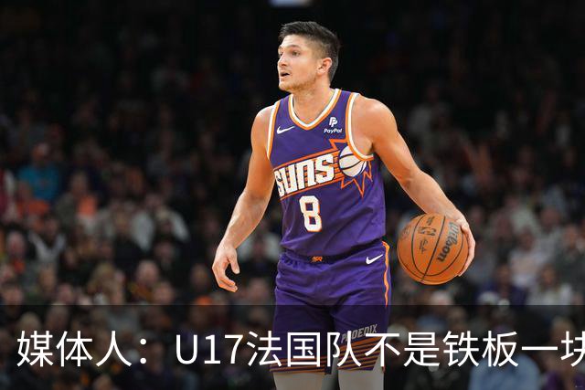 媒体人：U17法国队不是铁板一块 需要自己把握机会拼过这关