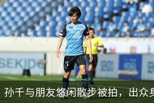 孙千与朋友悠闲散步被拍，出众身姿引发热议