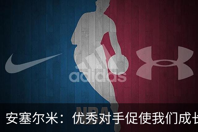 安塞尔米：优秀对手促使我们成长，球迷期待我们的表现