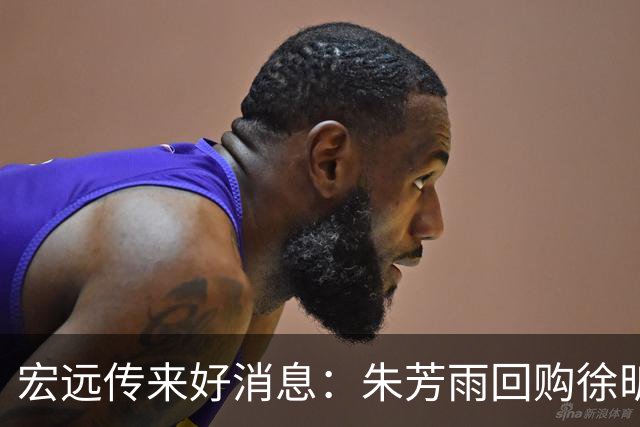 宏远传来好消息：朱芳雨回购徐昕，内线迎新援，王洪泽表现惊艳