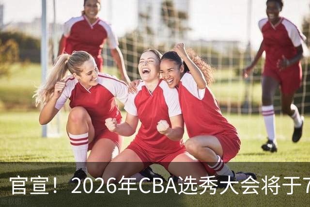 官宣！2026年CBA选秀大会将于7月28日在北京举行