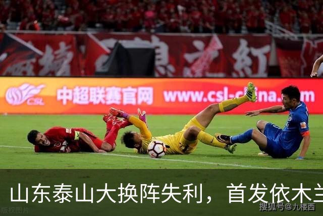 山东泰山大换阵失利，首发依木兰30分钟后被替换，0:3不敌海港