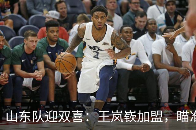 山东队迎双喜：王岚嵚加盟，瞄准以色列得分王