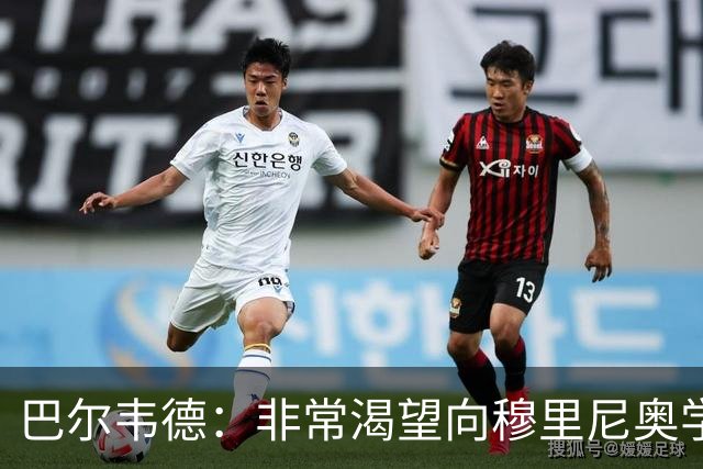 巴尔韦德：非常渴望向穆里尼奥学习 最大愿望是捧起冠军奖杯