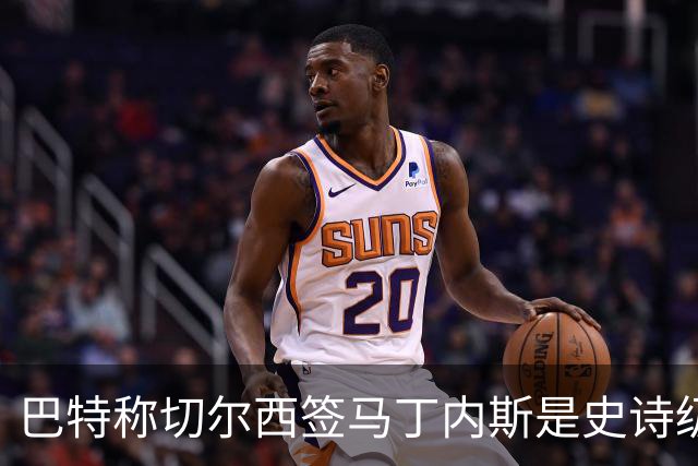 巴特称切尔西签马丁内斯是史诗级交易