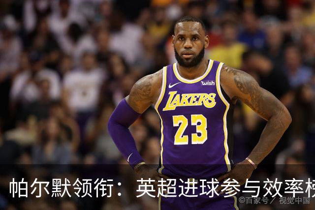 帕尔默领衔：英超进球参与效率榜