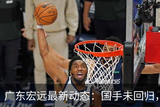 广东宏远最新动态：国手未回归，阵容齐整，崔永熙忙考驾照