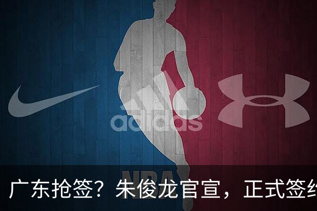 广东抢签？朱俊龙官宣，正式签约，3年合同，将和胡金秋成对手