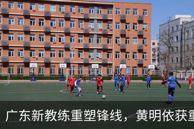 广东新教练重塑锋线，黄明依获重点培养计划