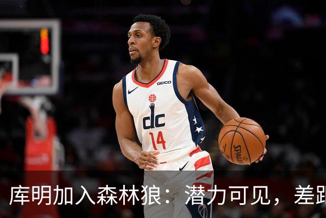库明加入森林狼：潜力可见，差距仍在
