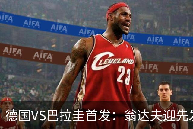 德国VS巴拉圭首发：翁达夫迎先发 哈弗茨配维尔茨萨内