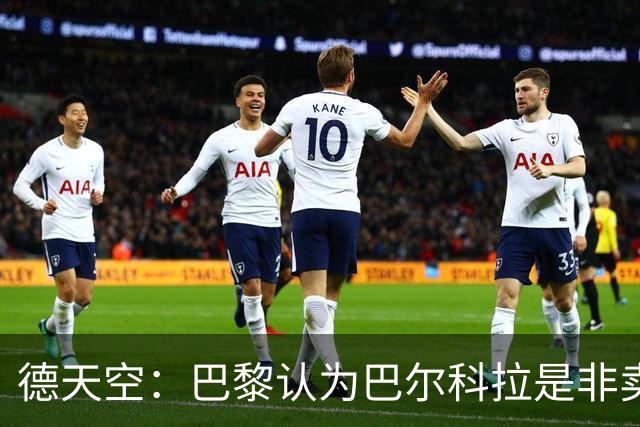 德天空：巴黎认为巴尔科拉是非卖品，对他充满信心并没有标价