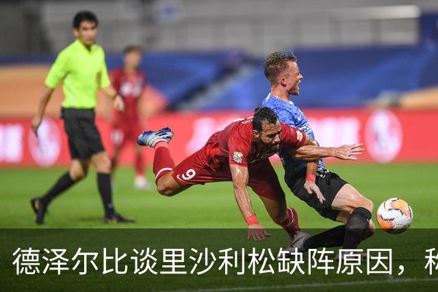 德泽尔比谈里沙利松缺阵原因，称这是球员自身选择