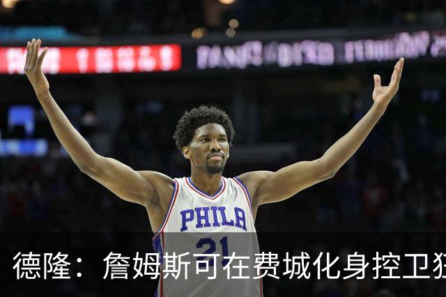 德隆：詹姆斯可在费城化身控卫狂送助攻