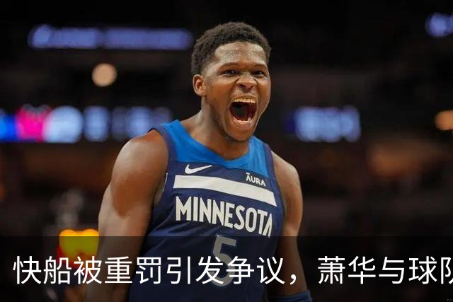 快船被重罚引发争议，萧华与球队对峙！小卡事件成焦点