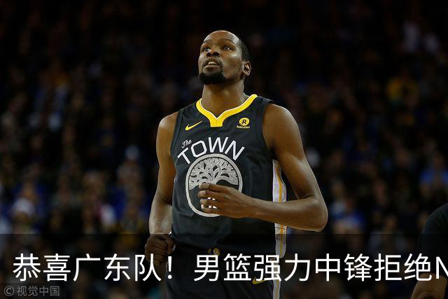 恭喜广东队！男篮强力中锋拒绝NBA合同，朱芳雨迎来重大利好！