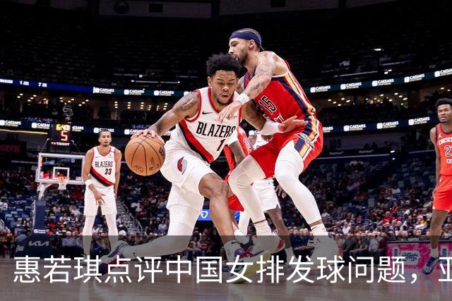 惠若琪点评中国女排发球问题，亚运金牌之路面临挑战