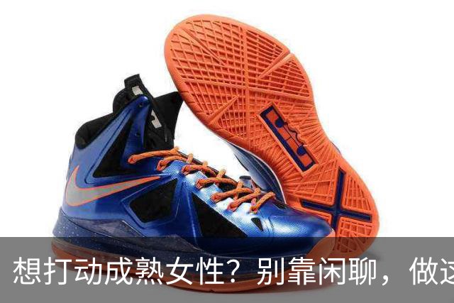 想打动成熟女性？别靠闲聊，做这三件事