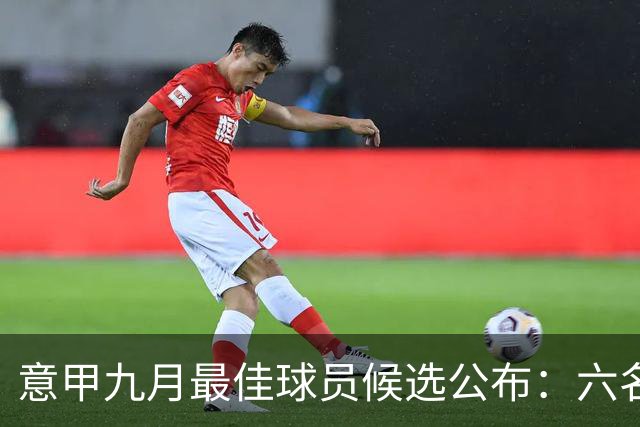 意甲九月最佳球员候选公布：六名射手表现突出