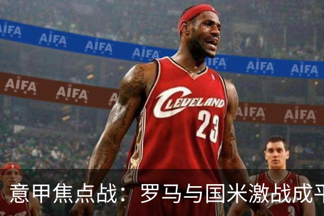 意甲焦点战：罗马与国米激战成平，梅西神锋助攻两度得分