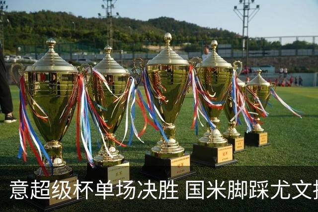 意超级杯单场决胜 国米脚踩尤文捧杯成定局？