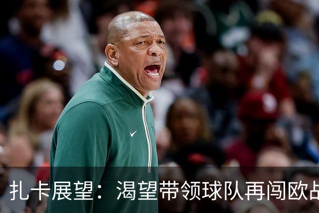 扎卡展望：渴望带领球队再闯欧战决赛