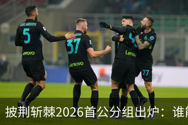 披荆斩棘2026首公分组出炉：谁能上演反转