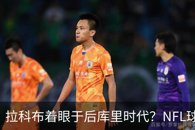 拉科布着眼于后库里时代？NFL球星破防：老子不当勇士球迷了！