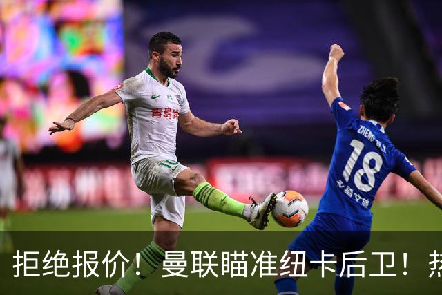 拒绝报价！曼联瞄准纽卡后卫！热刺追红军前锋！