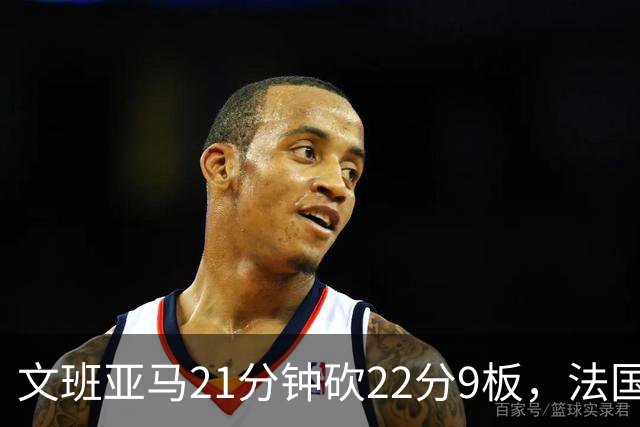 文班亚马21分钟砍22分9板，法国大胜斯洛文尼亚