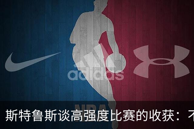 斯特鲁斯谈高强度比赛的收获：不仅是财富