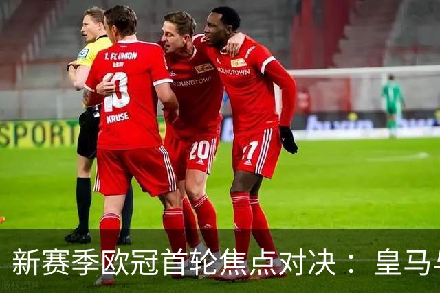 新赛季欧冠首轮焦点对决 ：皇马与曼城能否顺利过关？