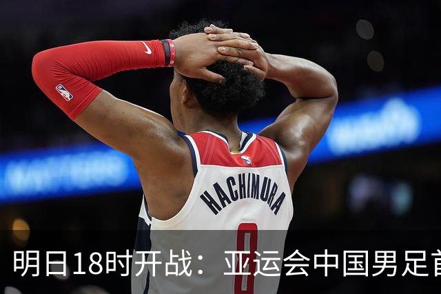明日18时开战：亚运会中国男足首战朝鲜，超龄球员助阵