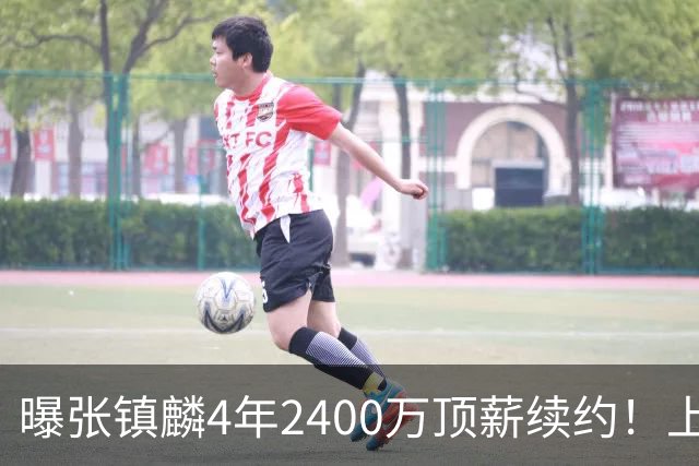 曝张镇麟4年2400万顶薪续约！上海队一点都不亏，下赛季还要冲冠
