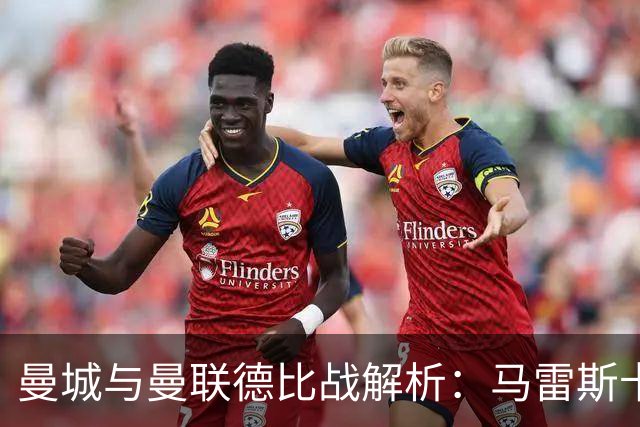 曼城与曼联德比战解析：马雷斯卡的首场挑战