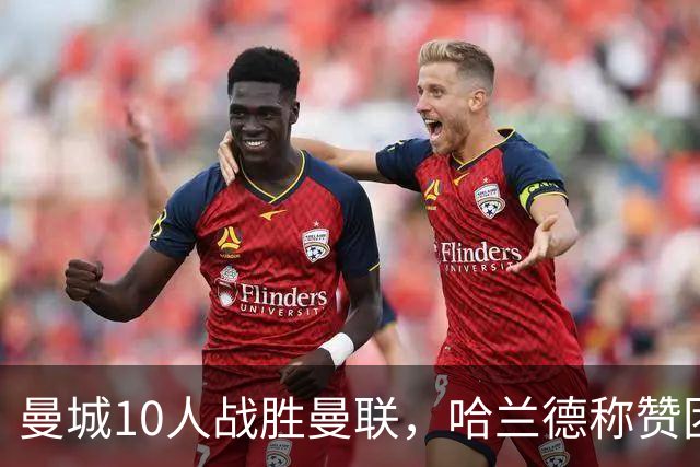 曼城10人战胜曼联，哈兰德称赞团队意志力