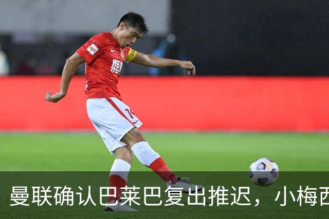 曼联确认巴莱巴复出推迟，小梅西首秀机会来临