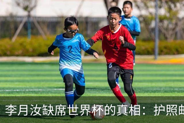 李月汝缺席世界杯的真相：护照邮寄失误惹的祸