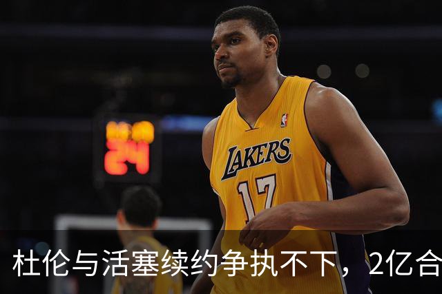 杜伦与活塞续约争执不下，2亿合同引发质疑