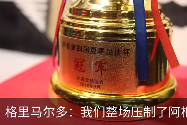 格里马尔多：我们整场压制了阿根廷队，我们知道自己迟早能进球
