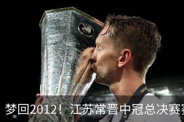 梦回2012！江苏常晋中冠总决赛赛程：末轮在南京奥体对阵广东晨星