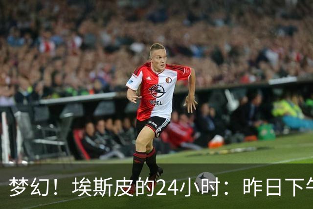 梦幻！埃斯皮的24小时：昨日下午皇马出手，今天上午在皇马训练