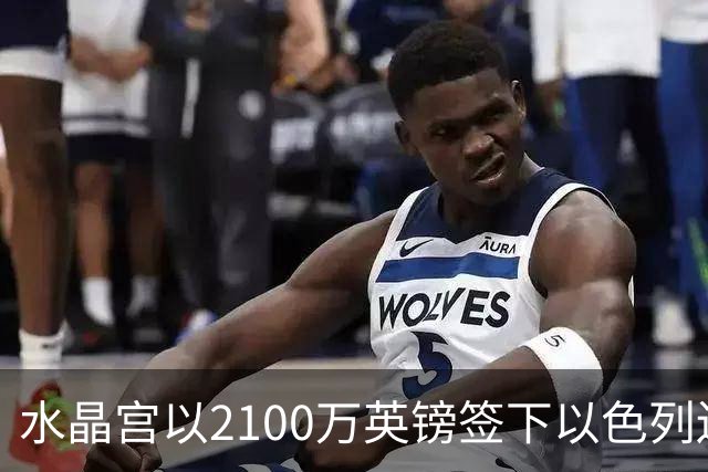 水晶宫以2100万英镑签下以色列边路多面手至2031