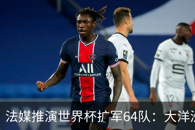 法媒推演世界杯扩军64队：大洋洲成最大赢家，国足依旧无缘