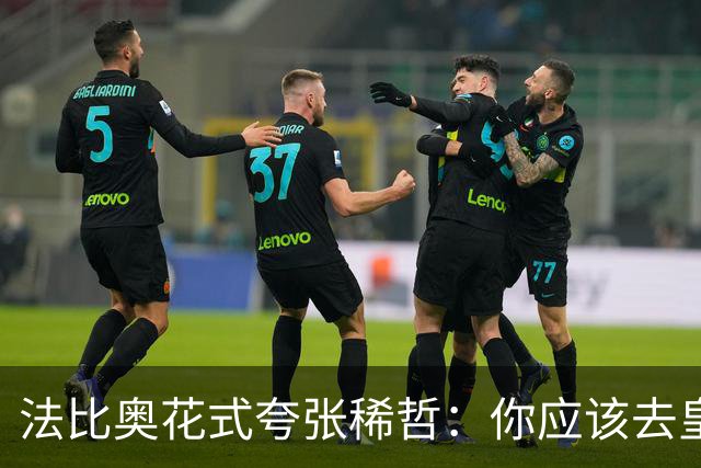 法比奥花式夸张稀哲：你应该去皇马的 或者阿森纳也行 你太疯狂了