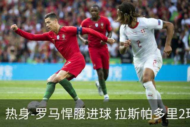热身-罗马悍腰进球 拉斯帕多里2球 意大利3-2客胜