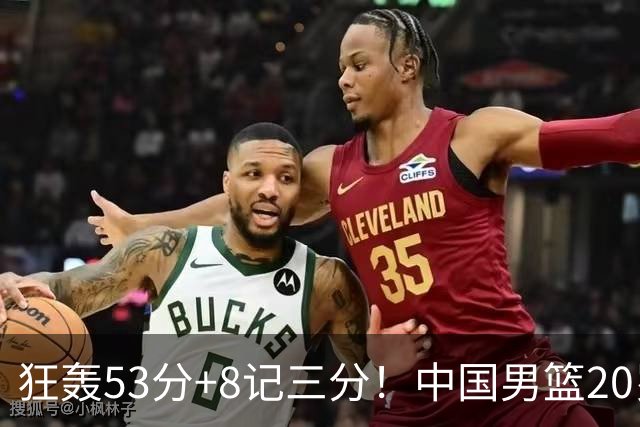 狂轰53分+8记三分！中国男篮20岁前锋硬抗全队：崔永熙替身大闪耀