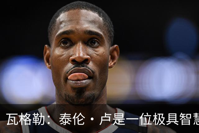瓦格勒：泰伦·卢是一位极具智慧的教练&为人真诚 他对我赞赏有加