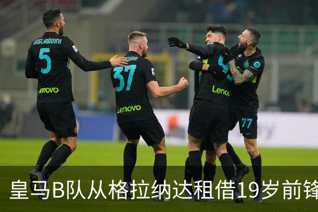 皇马B队从格拉纳达租借19岁前锋，含200万买断
